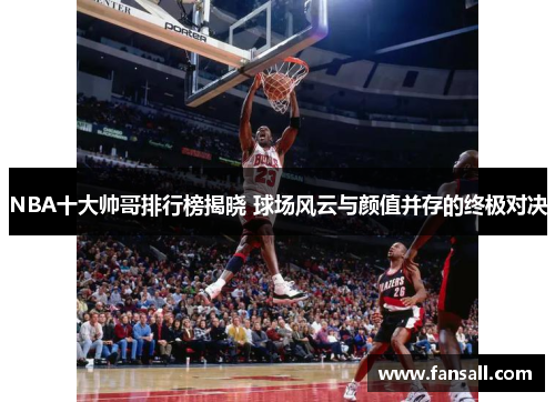 NBA十大帅哥排行榜揭晓 球场风云与颜值并存的终极对决